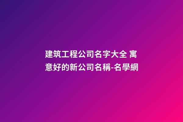 建筑工程公司名字大全 寓意好的新公司名稱-名學網-第1張-公司起名-玄機派